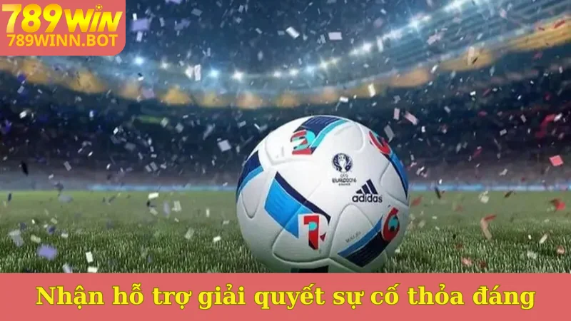 Nhận hỗ trợ giải quyết sự cố thỏa đáng