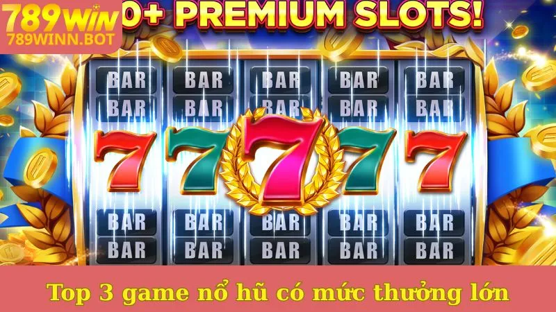 Top 3 game nổ hũ có mức thưởng lớn